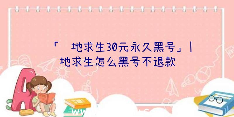 「绝地求生30元永久黑号」|绝地求生怎么黑号不退款